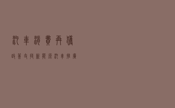 汽车消费再获政策支持 新能源汽车推广进一步深化