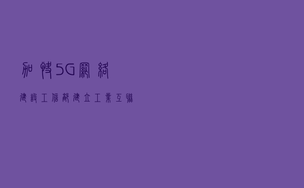 加快5G网络建设！工信部：建立工业互联网共性技术体系