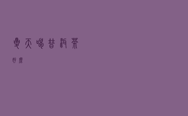 夏天喝普洱茶好么？