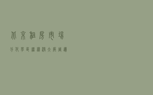 北京租房市场分化： 学区继续涨 “大厂”周边回暖不及预期