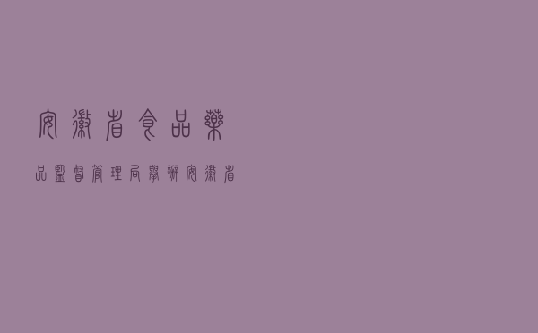 安徽省食品药品监督管理局举办《安徽省食品安全条例》学习宣传系列活动
