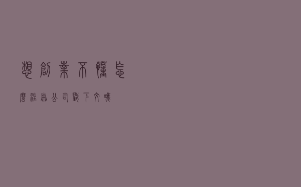 想创业？不懂怎么注册公司？戳下文哦