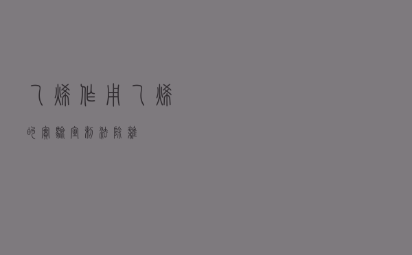 乙烯作用 「乙烯的实验室制法除杂」