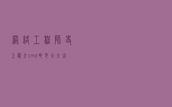 网络工程师史上最全cmd命令大全，含Windows和Linux系统