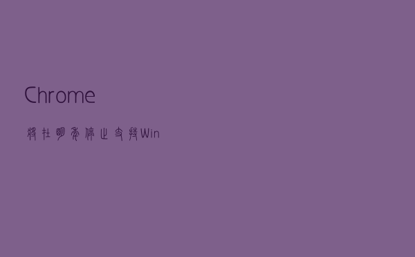 Chrome将在明年停止支持Win7/8.1