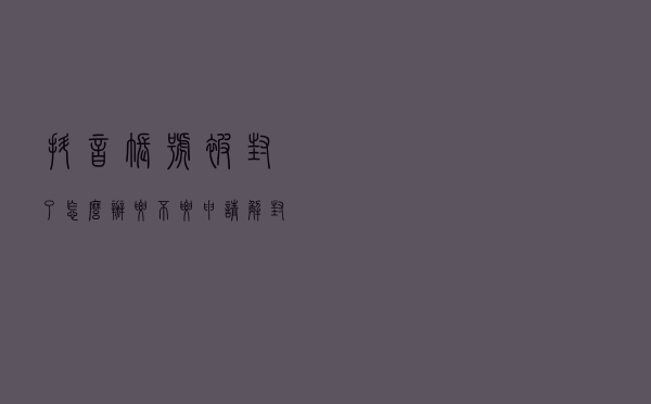 抖音账号被封了怎么办？要不要申请解封？申请解封有什么途径？