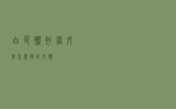 白色衬衫当外套怎么搭配内衬