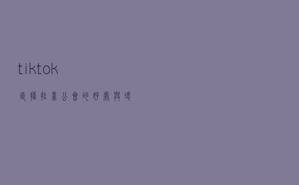 tiktok直播挂靠公会的好处与坏处？