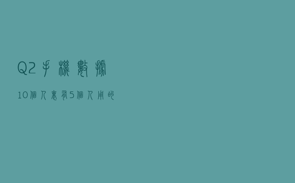 Q2手机数据：10个人里有5个人用的华为，用小米和苹果的均不足1个
