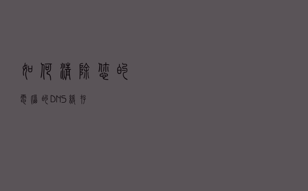 如何清除您的 电脑的DNS 缓存
