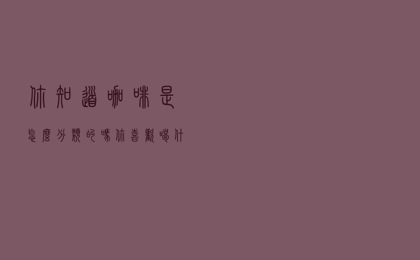 你知道咖啡是怎么分类的吗？你喜欢喝什么样的咖啡？