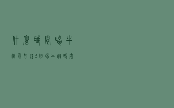 什么时间喝牛奶最好？这3个喝牛奶时间段不能错过