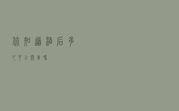 你知道酒后多久可以开车吗？
