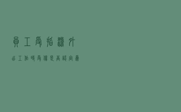 员工受指派外出工作时受伤是否认定为工伤