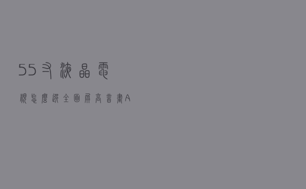 55寸液晶电视怎么选？全面屏、高音画、AI交互一个也不能少
