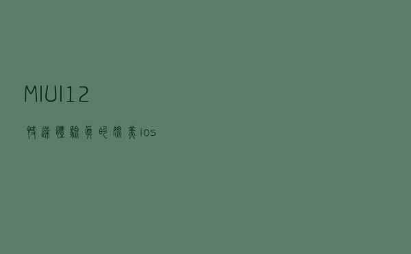 MIUI12快速体验，真的媲美ios？