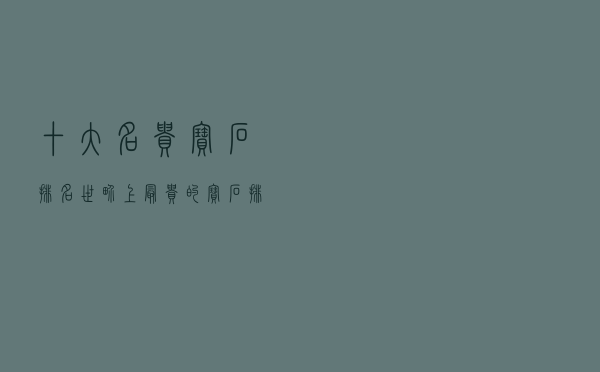 十大名贵宝石排名（世界上最贵的宝石排名）