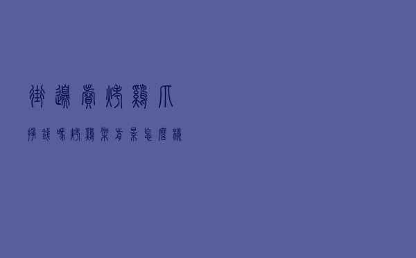街边卖烤鸡爪挣钱吗(烤鸡架前景怎么样) 街边卖烤鸡爪挣钱吗(烤鸡架前景怎么样)