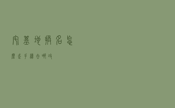 宅基地换名怎么走手续？去哪改？