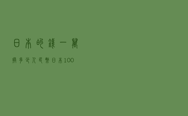 日本的钱一万换多少人民币(日本10000是多少人民币) 日本的钱一万换多少人民币(日本10000是多少人民币)