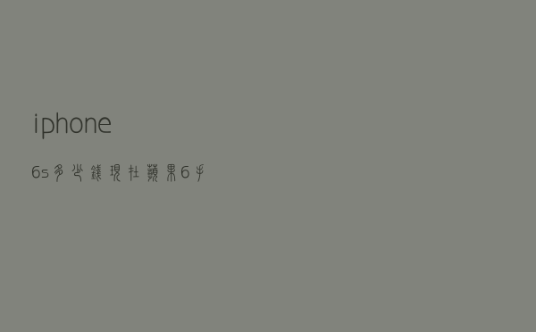 iphone6s多少钱现在（苹果6手机价格多少钱一台）