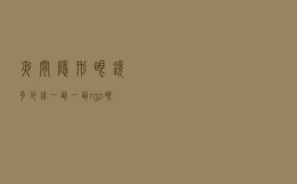 夜间隐形眼镜多少钱一副（一副rgp眼镜多少钱）