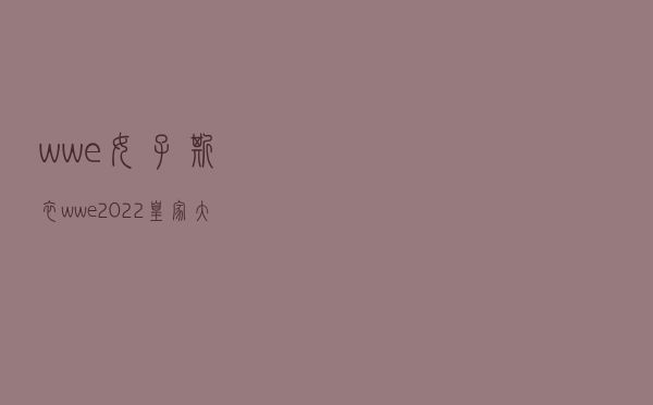 wwe女子撕衣「wwe2022皇家大战完整版」