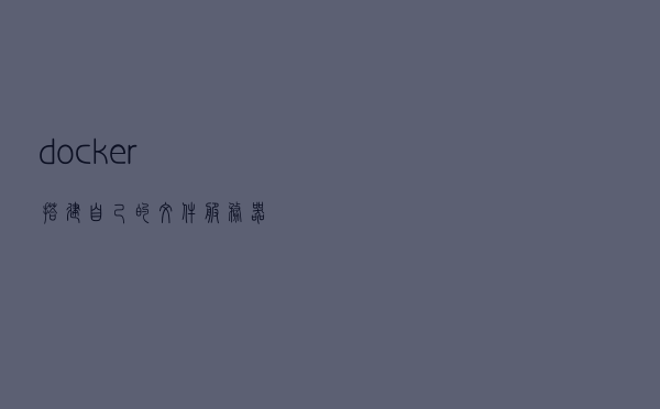 docker搭建自己的文件服务器