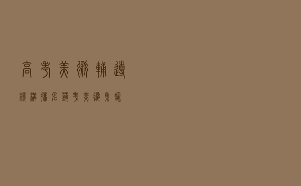 高考美术辅导机构排名（艺考美术集训）