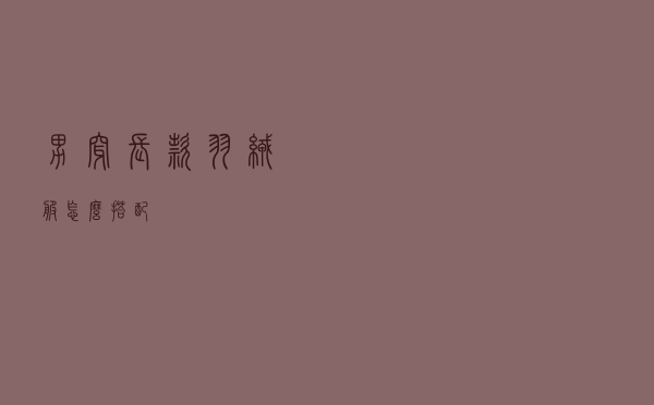 男穿长款羽绒服怎么搭配