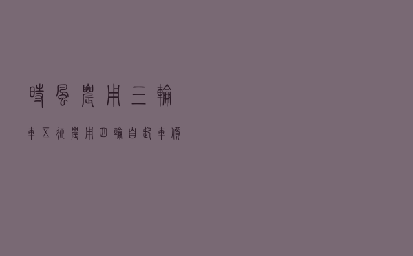时风农用三轮车，五征农用四轮自卸车价格