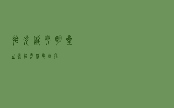 拾光盛典明星生图「拾光盛典直播」