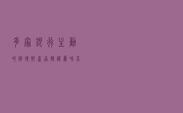 多家银行主动叫停！理财产品转让为啥“不香”了？