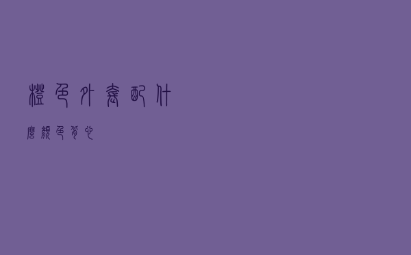 橙色外套配什么颜色背心