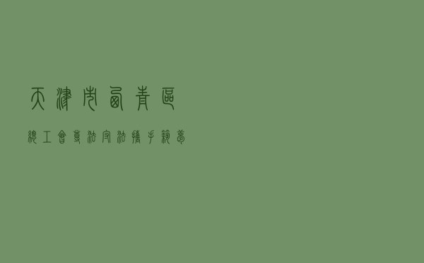 天津市西青区总工会“尊法守法 携手筑梦”服务农民工法治宣传活动案例