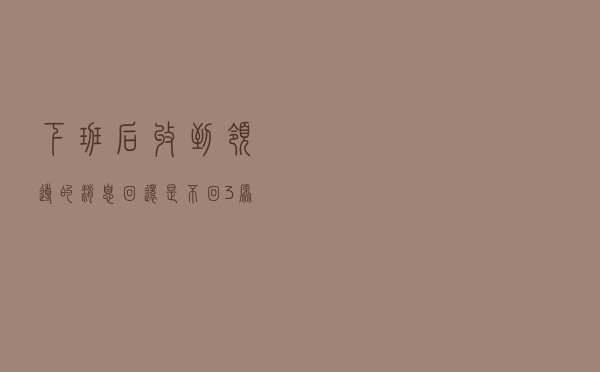 下班后收到领导的消息，回还是不回：3原则助你实现职场向上管理