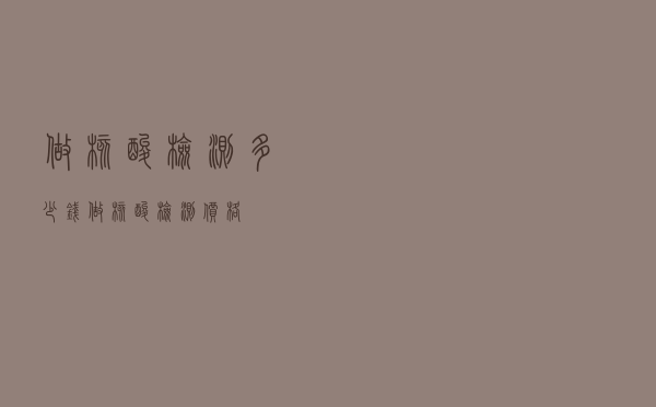 做核酸检测多少钱？（做核酸检测价格）