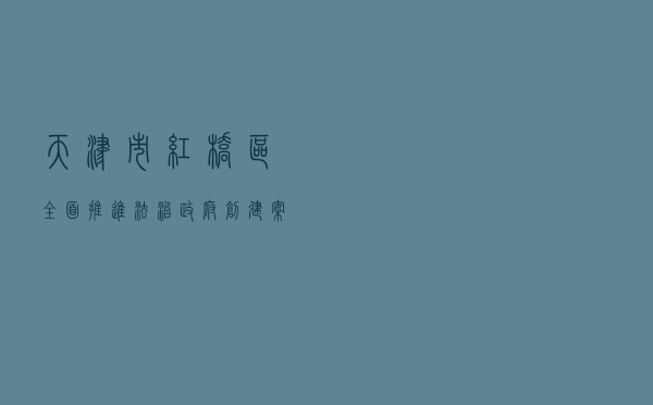 天津市红桥区全面推进法治政府创建案例