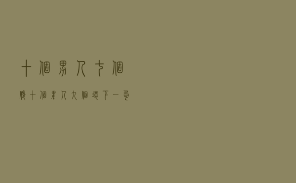 十个男人七个傻，十个男人九个坏下一句