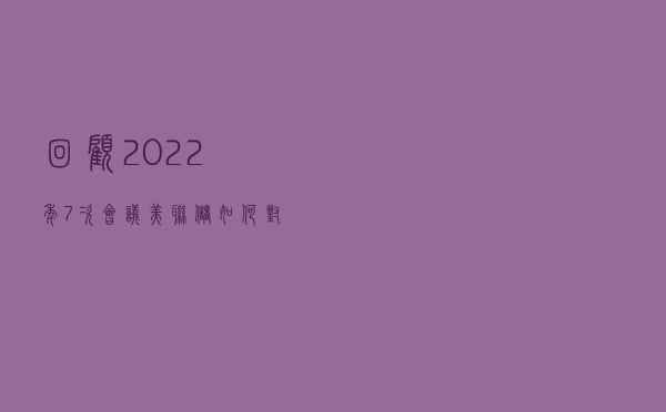 回顾2022年7次会议 美联储如何对抗通胀 回顾2022年7次会议 美联储如何对抗通胀