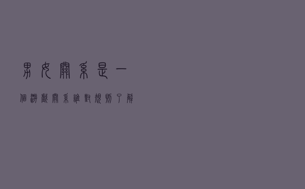 男女关系是一个游戏关系，谁对规则了解得更透彻，谁就获得胜利