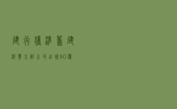 建行获准筹建消费金融公司，出资60亿元持股83.33%