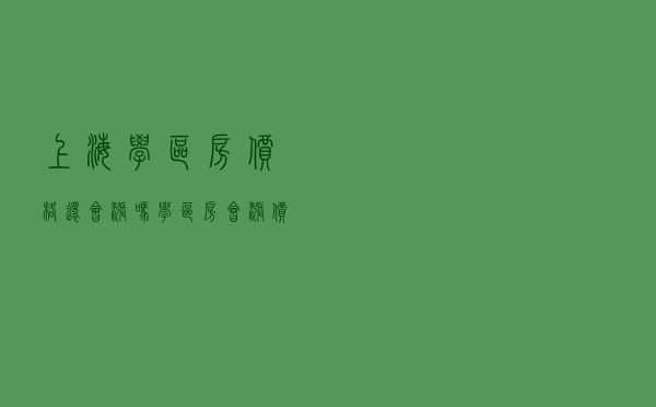 上海学区房价格还会涨吗 「学区房会涨价吗」