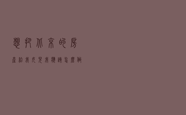 想把北京的房产给我女儿，我应该怎么做？