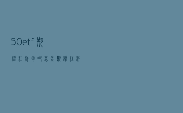 50etf期权杠杆率哪里查？期权杠杆率很重要吗？