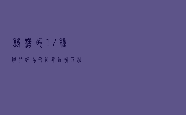 鸡汤的17种做法，好喝又营养，滋补不油腻
