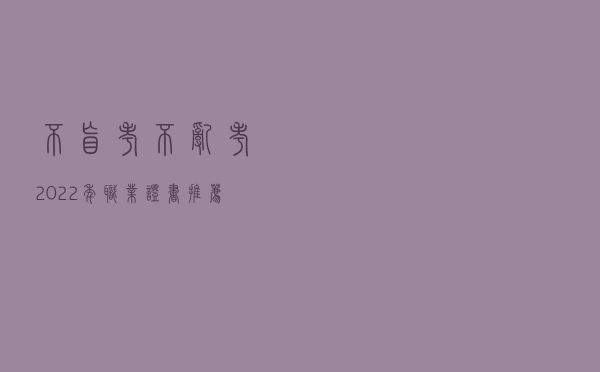 不盲考！不乱考！2022年职业证书推荐