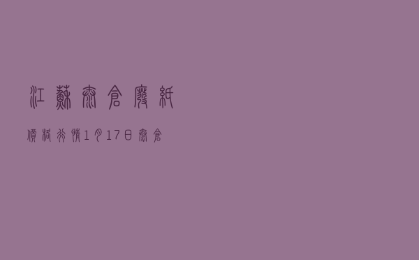 江苏太仓废纸价格行情_1月17日太仓玖龙废纸行情