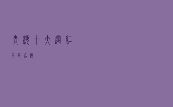 青海十大网红景区出炉