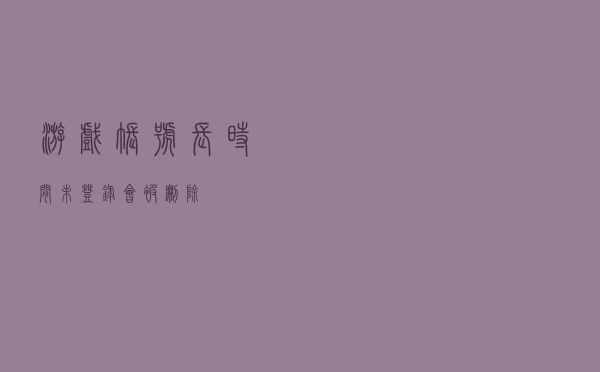 游戏账号长时间未登录，会被删除？！